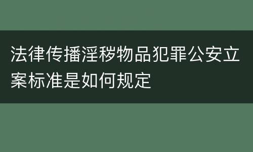 法律传播淫秽物品犯罪公安立案标准是如何规定