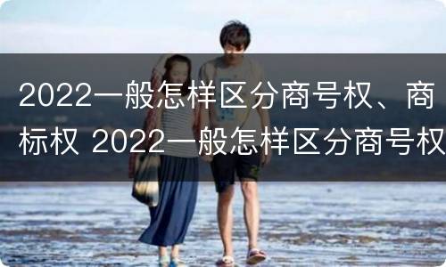 2022一般怎样区分商号权、商标权 2022一般怎样区分商号权,商标权和商标权