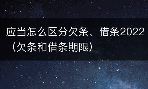 应当怎么区分欠条、借条2022（欠条和借条期限）