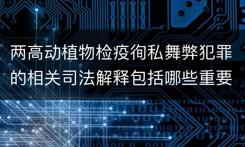 两高动植物检疫徇私舞弊犯罪的相关司法解释包括哪些重要内容