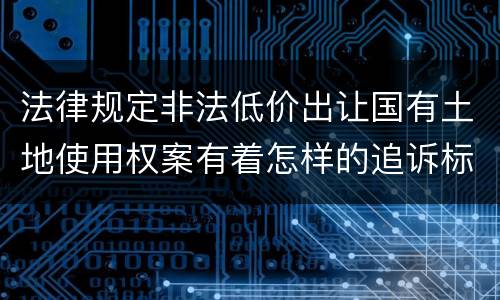 法律规定非法低价出让国有土地使用权案有着怎样的追诉标准