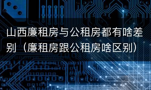 山西廉租房与公租房都有啥差别（廉租房跟公租房啥区别）