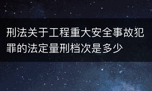 刑法关于工程重大安全事故犯罪的法定量刑档次是多少