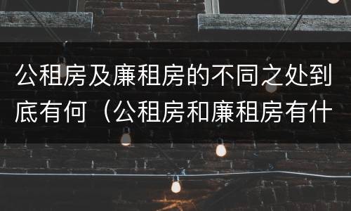 公租房及廉租房的不同之处到底有何（公租房和廉租房有什么区别?用户可以住一辈子吗?）