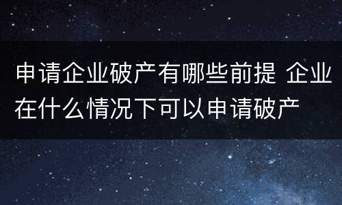 申请企业破产有哪些前提 企业在什么情况下可以申请破产