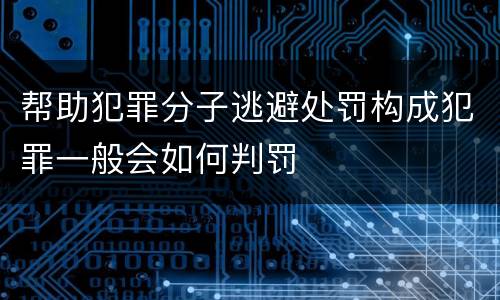 帮助犯罪分子逃避处罚构成犯罪一般会如何判罚