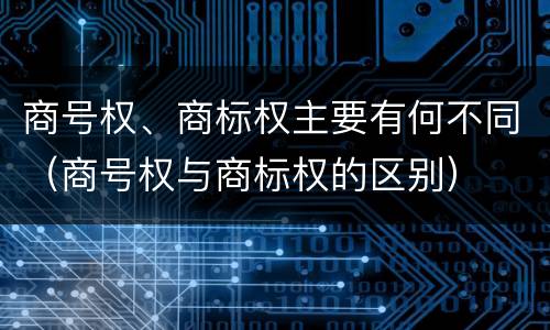 商号权、商标权主要有何不同（商号权与商标权的区别）