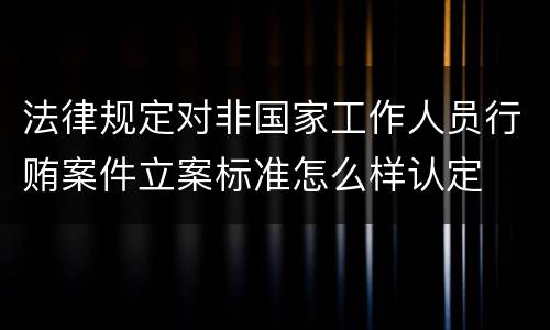 法律规定对非国家工作人员行贿案件立案标准怎么样认定