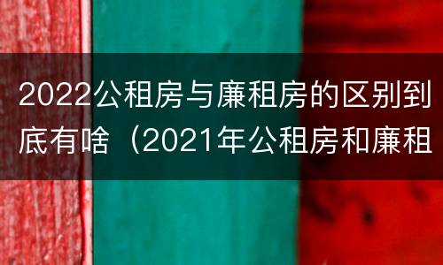 2022公租房与廉租房的区别到底有啥（2021年公租房和廉租房有什么区别）