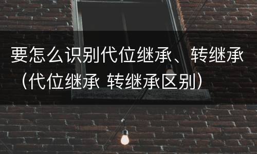 要怎么识别代位继承、转继承（代位继承 转继承区别）