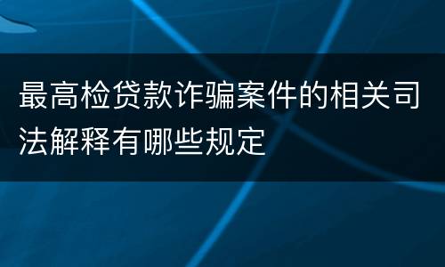 最高检贷款诈骗案件的相关司法解释有哪些规定