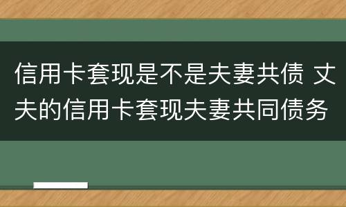 信用卡套现是不是夫妻共债 丈夫的信用卡套现夫妻共同债务吗