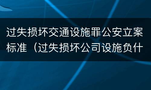 过失损坏交通设施罪公安立案标准（过失损坏公司设施负什么责任）