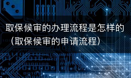 取保候审的办理流程是怎样的（取保候审的申请流程）