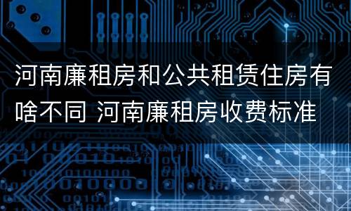 河南廉租房和公共租赁住房有啥不同 河南廉租房收费标准