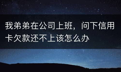 我弟弟在公司上班，问下信用卡欠款还不上该怎么办