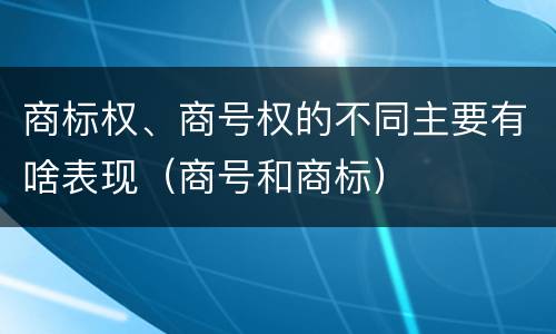 商标权、商号权的不同主要有啥表现（商号和商标）