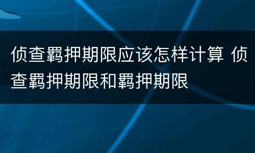 侦查羁押期限应该怎样计算 侦查羁押期限和羁押期限