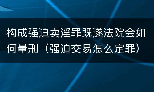 构成强迫卖淫罪既遂法院会如何量刑（强迫交易怎么定罪）