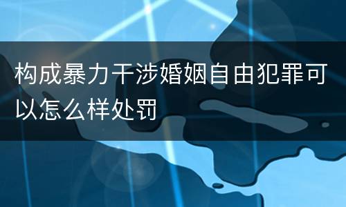 构成暴力干涉婚姻自由犯罪可以怎么样处罚