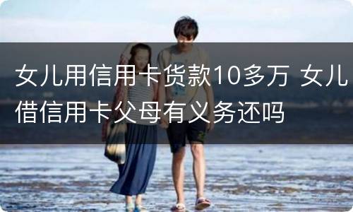 女儿用信用卡货款10多万 女儿借信用卡父母有义务还吗