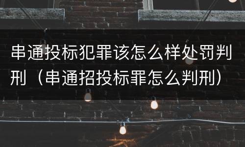 串通投标犯罪该怎么样处罚判刑（串通招投标罪怎么判刑）