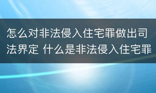 怎么对非法侵入住宅罪做出司法界定 什么是非法侵入住宅罪司法解释