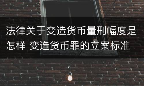 法律关于变造货币量刑幅度是怎样 变造货币罪的立案标准