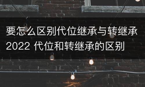 要怎么区别代位继承与转继承2022 代位和转继承的区别