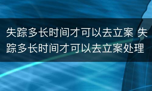 失踪多长时间才可以去立案 失踪多长时间才可以去立案处理