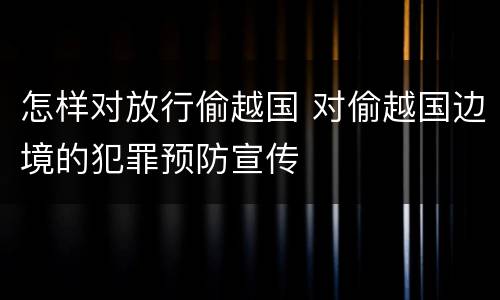 怎样对放行偷越国 对偷越国边境的犯罪预防宣传