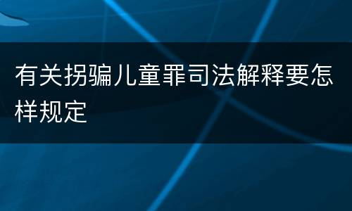 有关拐骗儿童罪司法解释要怎样规定