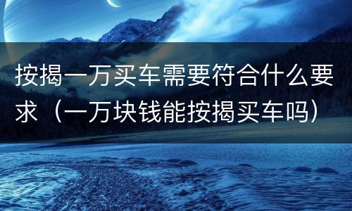 按揭一万买车需要符合什么要求（一万块钱能按揭买车吗）