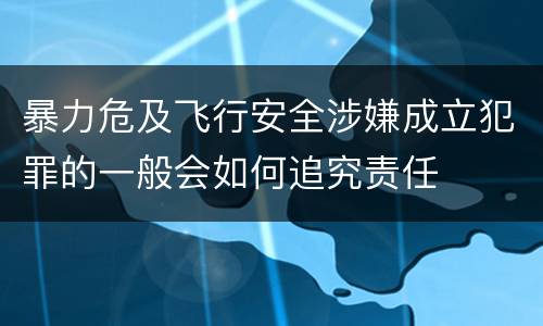 暴力危及飞行安全涉嫌成立犯罪的一般会如何追究责任