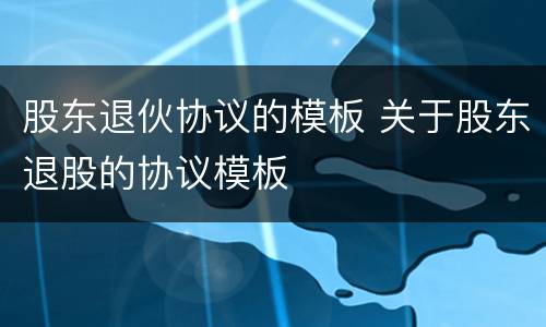 股东退伙协议的模板 关于股东退股的协议模板