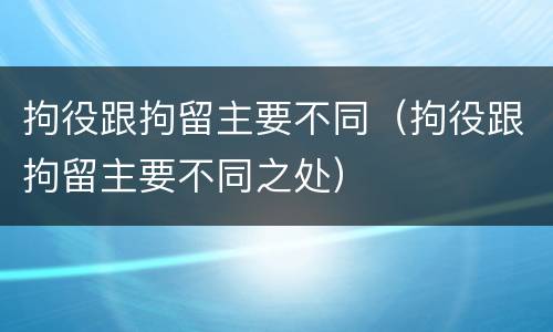 拘役跟拘留主要不同（拘役跟拘留主要不同之处）