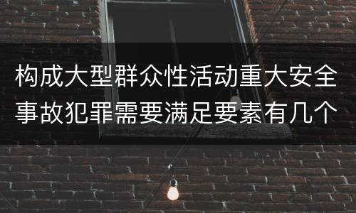 构成大型群众性活动重大安全事故犯罪需要满足要素有几个