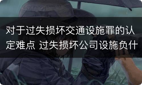 对于过失损坏交通设施罪的认定难点 过失损坏公司设施负什么责任