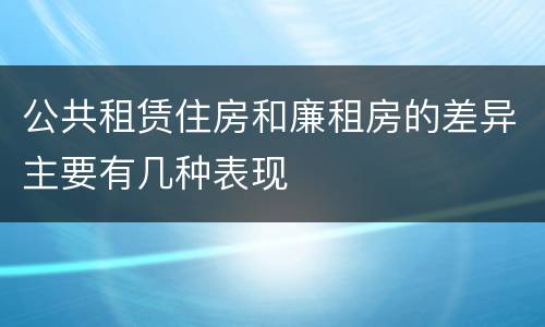 公共租赁住房和廉租房的差异主要有几种表现