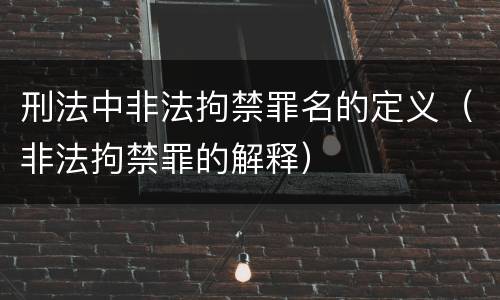 刑法中非法拘禁罪名的定义（非法拘禁罪的解释）