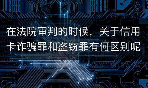 在法院审判的时候，关于信用卡诈骗罪和盗窃罪有何区别呢