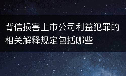 背信损害上市公司利益犯罪的相关解释规定包括哪些