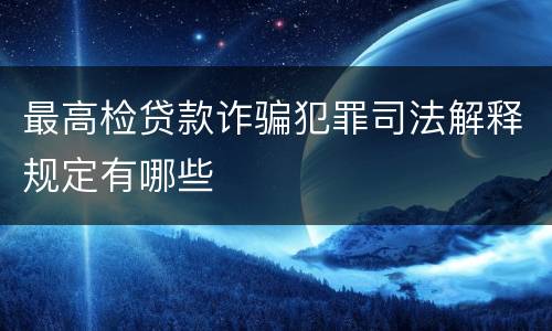 最高检贷款诈骗犯罪司法解释规定有哪些