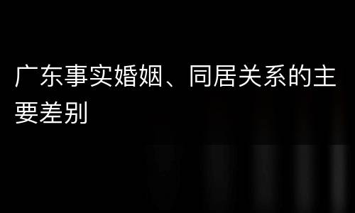 广东事实婚姻、同居关系的主要差别