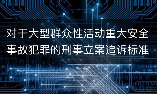 对于大型群众性活动重大安全事故犯罪的刑事立案追诉标准是怎样规定