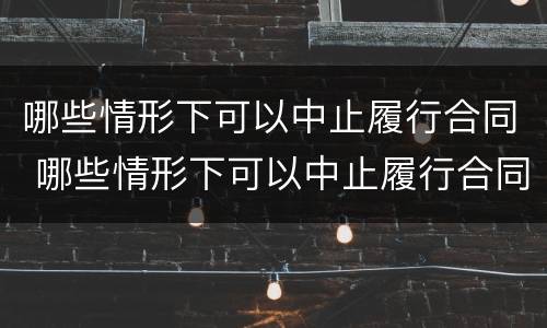 哪些情形下可以中止履行合同 哪些情形下可以中止履行合同的情形