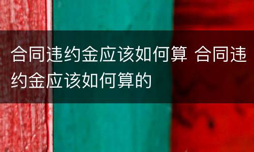 合同违约金应该如何算 合同违约金应该如何算的