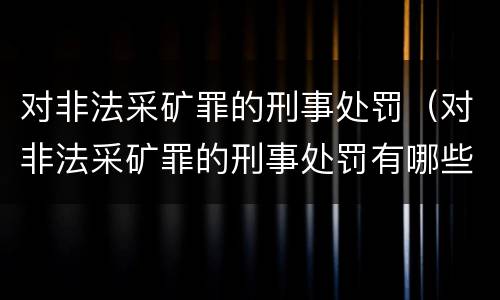 对非法采矿罪的刑事处罚（对非法采矿罪的刑事处罚有哪些）