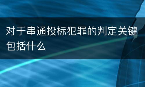 对于串通投标犯罪的判定关键包括什么