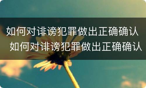 如何对诽谤犯罪做出正确确认 如何对诽谤犯罪做出正确确认的处罚